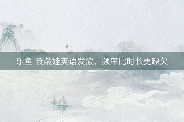 乐鱼 低龄娃英语发蒙，频率比时长更缺欠