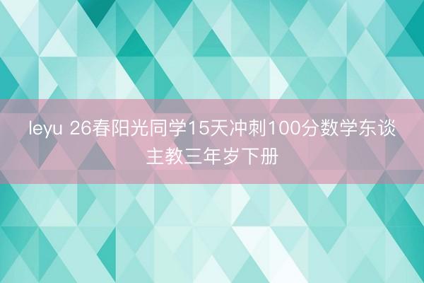 leyu 26春阳光同学15天冲刺100分数学东谈主教三年岁下册