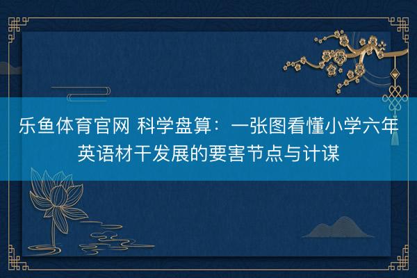 乐鱼体育官网 科学盘算：一张图看懂小学六年英语材干发展的要害节点与计谋