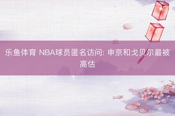 乐鱼体育 NBA球员匿名访问: 申京和戈贝尔最被高估