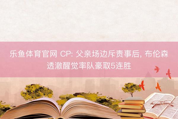 乐鱼体育官网 CP: 父亲场边斥责事后， 布伦森透澈醒觉率队豪取5连胜