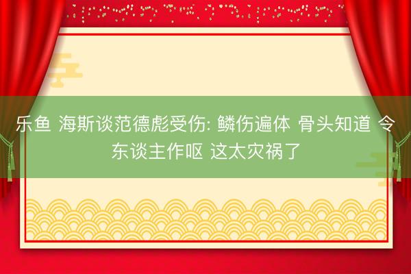 乐鱼 海斯谈范德彪受伤: 鳞伤遍体 骨头知道 令东谈主作呕 这太灾祸了