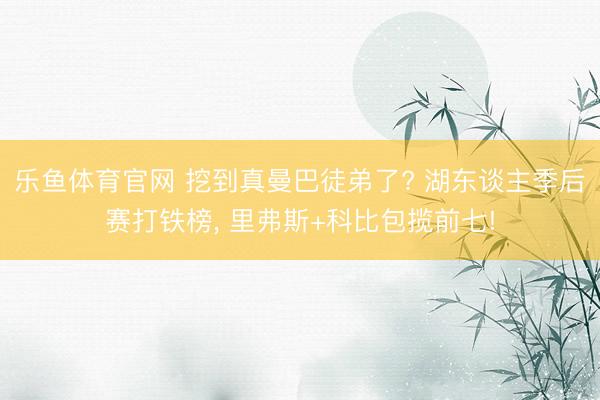 乐鱼体育官网 挖到真曼巴徒弟了? 湖东谈主季后赛打铁榜， 里弗斯+科比包揽前七!