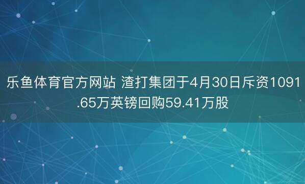 乐鱼体育官方网站 渣打集团于4月30日斥资1091.65万英镑回购59.41万股