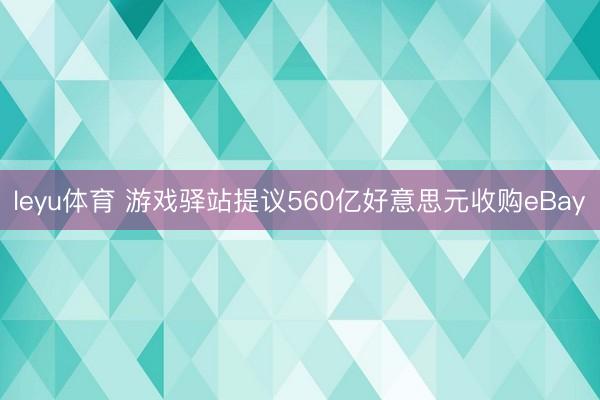 leyu体育 游戏驿站提议560亿好意思元收购eBay