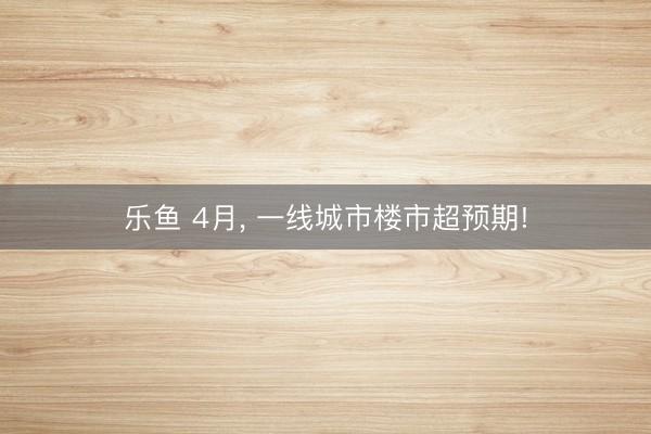 乐鱼 4月, 一线城市楼市超预期!