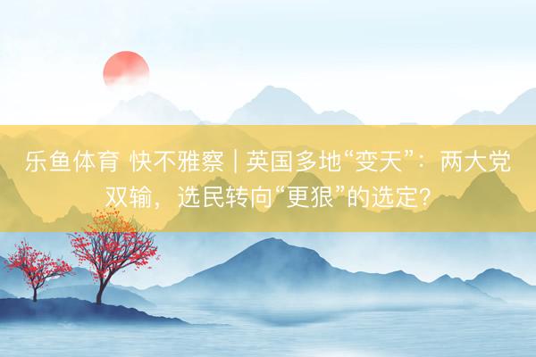 乐鱼体育 快不雅察 | 英国多地“变天”：两大党双输，选民转向“更狠”的选定？