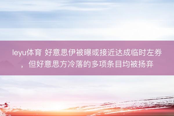 leyu体育 好意思伊被曝或接近达成临时左券，但好意思方冷落的多项条目均被扬弃