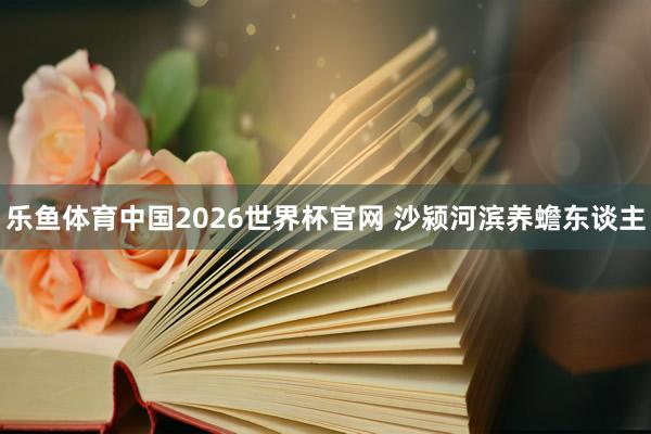 乐鱼体育中国2026世界杯官网 沙颍河滨养蟾东谈主