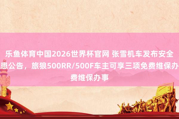 乐鱼体育中国2026世界杯官网 张雪机车发布安全隐患公告，旅狼500RR/500F车主可享三项免费维保办事