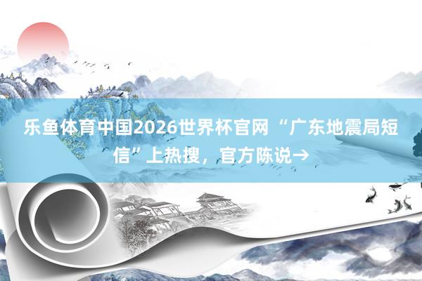 乐鱼体育中国2026世界杯官网 “广东地震局短信”上热搜,官方陈说→
