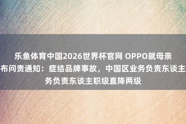 乐鱼体育中国2026世界杯官网 OPPO就母亲节案牍事件发布问责通知：症结品牌事故，中国区业务负责东谈主职级直降两级