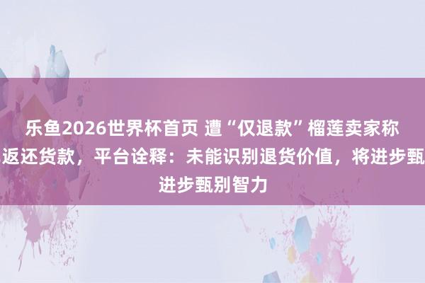 乐鱼2026世界杯首页 遭“仅退款”榴莲卖家称平台已返还货款，平台诠释：未能识别退货价值，将进步甄别智力