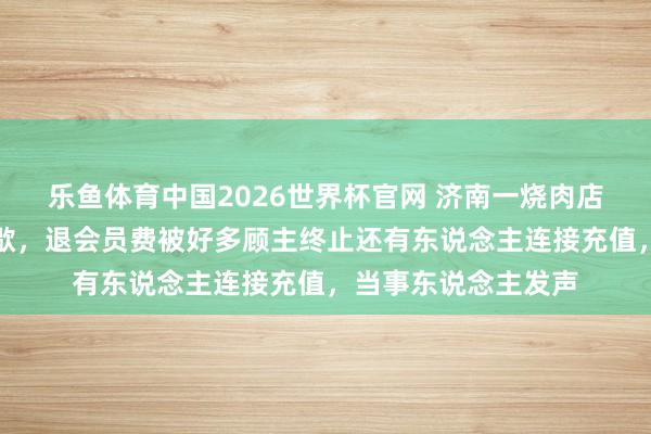 乐鱼体育中国2026世界杯官网 济南一烧肉店雇主因犬子患病收歇，退会员费被好多顾主终止还有东说念主连接充值，当事东说念主发声