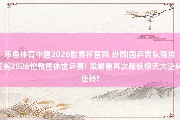 乐鱼体育中国2026世界杯官网 热闻|国乒男队强势卫冕2026伦敦团体世乒赛! 梁靖崑再次献技惊天大逆转!