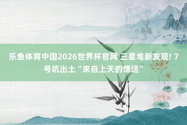 乐鱼体育中国2026世界杯官网 三星堆新发现! 7号坑出土“来自上天的馈送”