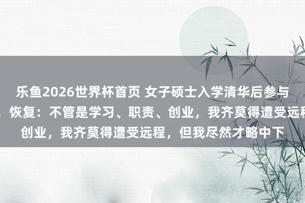 乐鱼2026世界杯首页 女子硕士入学清华后参与才略磨练，仅得25分，恢复：不管是学习、职责、创业，我齐莫得遭受远程，但我尽然才略中下