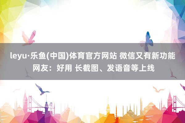 leyu·乐鱼(中国)体育官方网站 微信又有新功能 网友：好用 长截图、发语音等上线