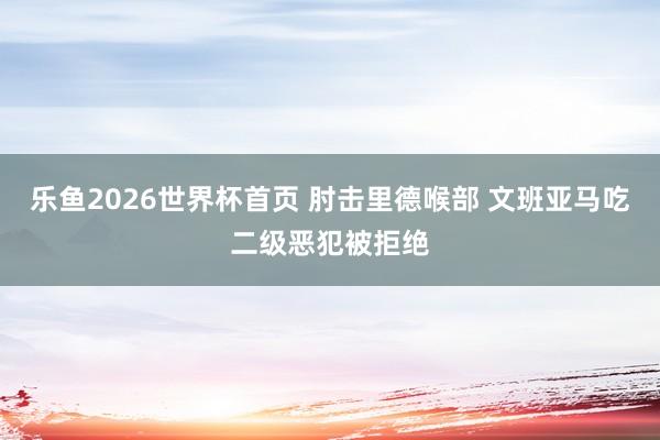乐鱼2026世界杯首页 肘击里德喉部 文班亚马吃二级恶犯被拒绝