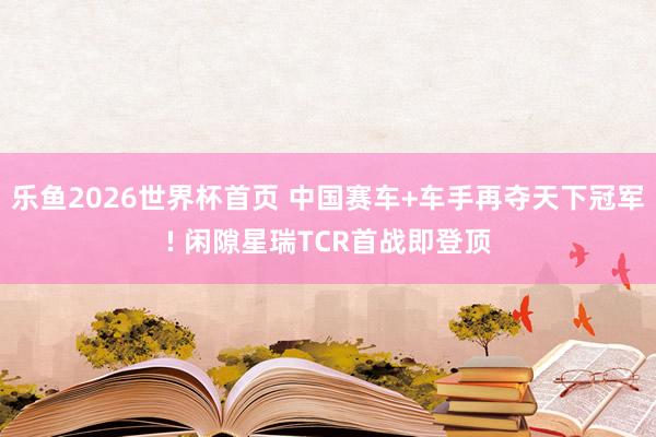 乐鱼2026世界杯首页 中国赛车+车手再夺天下冠军! 闲隙星瑞TCR首战即登顶