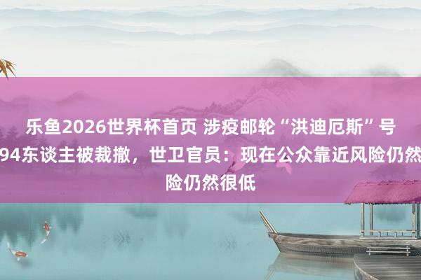 乐鱼2026世界杯首页 涉疫邮轮“洪迪厄斯”号已有94东谈主被裁撤，世卫官员：现在公众靠近风险仍然很低