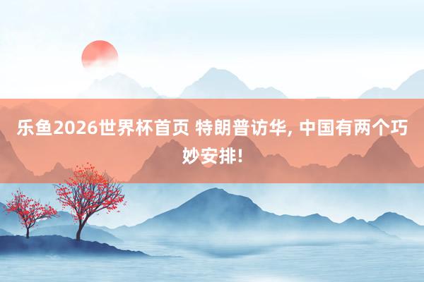乐鱼2026世界杯首页 特朗普访华， 中国有两个巧妙安排!