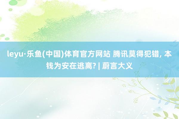 leyu·乐鱼(中国)体育官方网站 腾讯莫得犯错， 本钱为安在逃离? | 蔚言大义