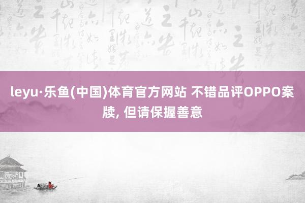 leyu·乐鱼(中国)体育官方网站 不错品评OPPO案牍， 但请保握善意