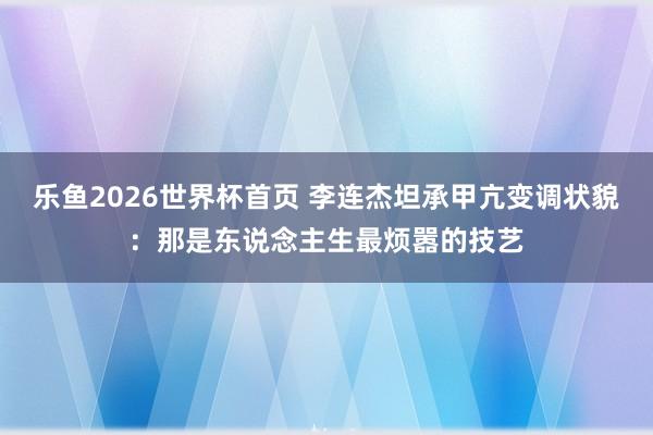 乐鱼2026世界杯首页 李连杰坦承甲亢变调状貌：那是东说念主生最烦嚣的技艺