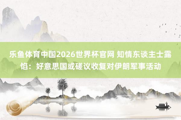 乐鱼体育中国2026世界杯官网 知情东谈主士露馅：好意思国或磋议收复对伊朗军事活动