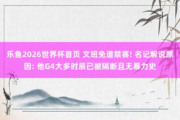 乐鱼2026世界杯首页 文班免遭禁赛! 名记解说原因: 他G4大多时辰已被隔断且无暴力史