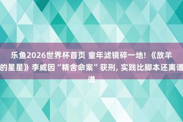 乐鱼2026世界杯首页 童年滤镜碎一地! 《放羊的星星》李威因“精舍命案”获刑， 实践比脚本还离谱