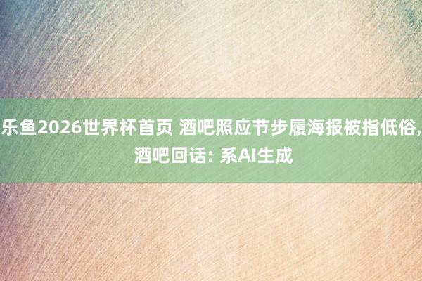 乐鱼2026世界杯首页 酒吧照应节步履海报被指低俗， 酒吧回话: 系AI生成