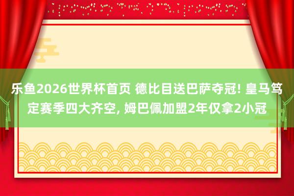 乐鱼2026世界杯首页 德比目送巴萨夺冠! 皇马笃定赛季四大齐空, 姆巴佩加盟2年仅拿2小冠