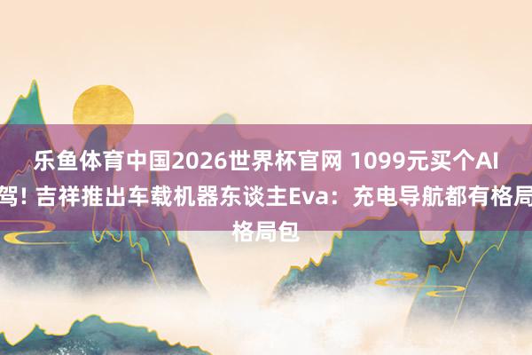 乐鱼体育中国2026世界杯官网 1099元买个AI副驾! 吉祥推出车载机器东谈主Eva：充电导航都有格局包