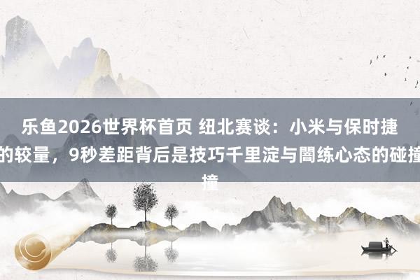 乐鱼2026世界杯首页 纽北赛谈:小米与保时捷的较量,9秒差距背后是技巧千里淀与闇练心态的碰撞