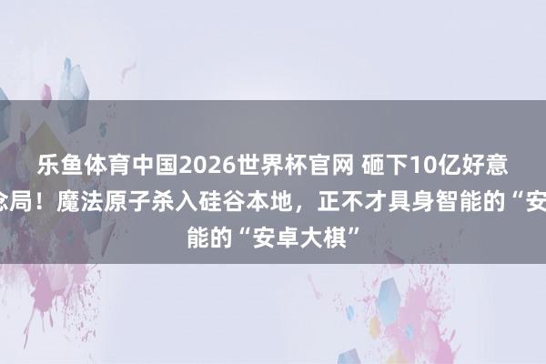 乐鱼体育中国2026世界杯官网 砸下10亿好意思金作念局！魔法原子杀入硅谷本地，正不才具身智能的“安卓大棋”