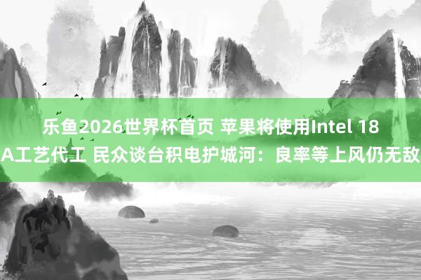 乐鱼2026世界杯首页 苹果将使用Intel 18A工艺代工 民众谈台积电护城河：良率等上风仍无敌