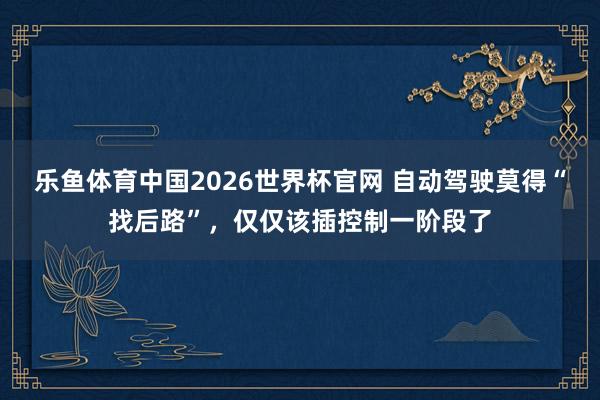 乐鱼体育中国2026世界杯官网 自动驾驶莫得“找后路”，仅仅该插控制一阶段了