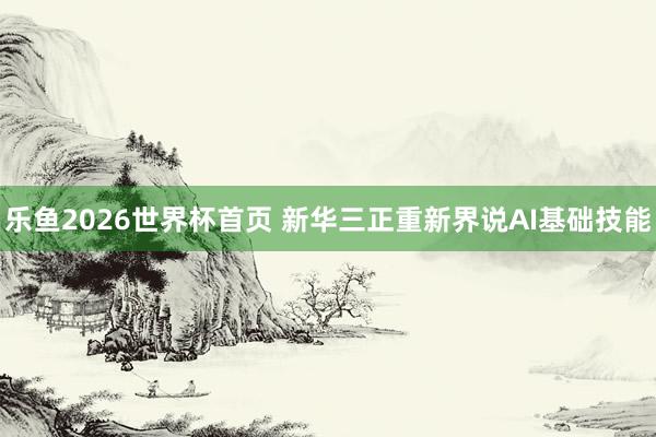 乐鱼2026世界杯首页 新华三正重新界说AI基础技能