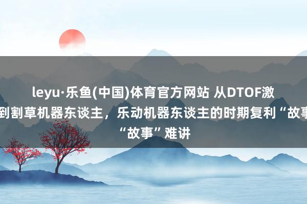 leyu·乐鱼(中国)体育官方网站 从DTOF激光雷达到割草机器东谈主，乐动机器东谈主的时期复利“故事”难讲