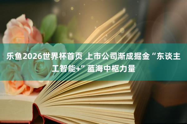乐鱼2026世界杯首页 上市公司渐成掘金“东谈主工智能+”蓝海中枢力量