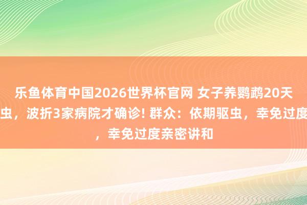 乐鱼体育中国2026世界杯官网 女子养鹦鹉20天感染寄生虫，波折3家病院才确诊! 群众：依期驱虫，幸免过度亲密讲和