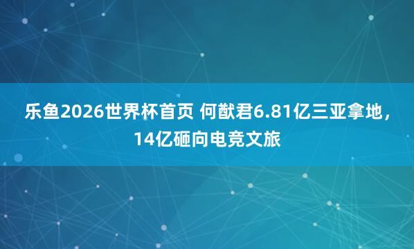 乐鱼2026世界杯首页 何猷君6.81亿三亚拿地，14亿砸向电竞文旅