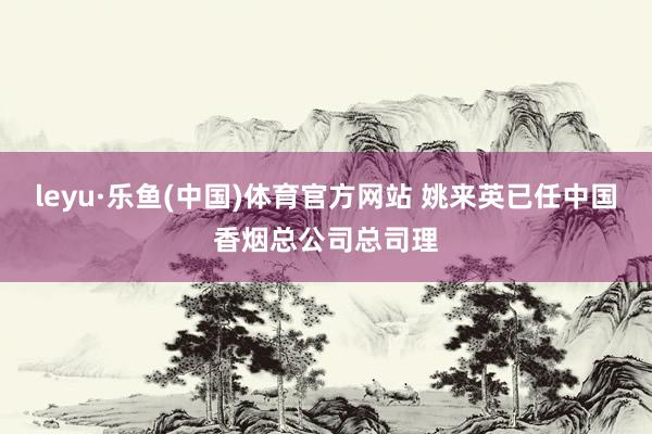 leyu·乐鱼(中国)体育官方网站 姚来英已任中国香烟总公司总司理