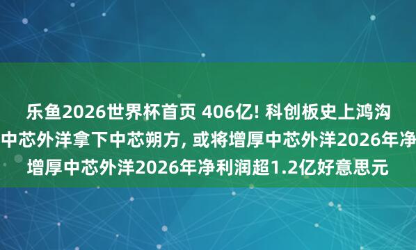乐鱼2026世界杯首页 406亿! 科创板史上鸿沟最大的重组决策过会! 中芯外洋拿下中芯朔方, 或将增厚中芯外洋2026年净利润超1.2亿好意思元