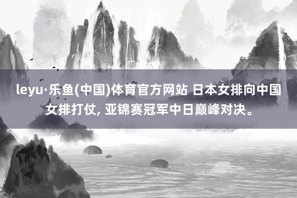 leyu·乐鱼(中国)体育官方网站 日本女排向中国女排打仗, 亚锦赛冠军中日巅峰对决。