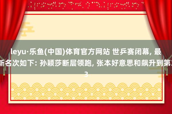 leyu·乐鱼(中国)体育官方网站 世乒赛闭幕， 最新名次如下: 孙颖莎断层领跑， 张本好意思和飙升到第3