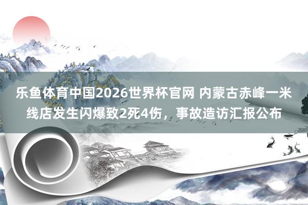 乐鱼体育中国2026世界杯官网 内蒙古赤峰一米线店发生闪爆致2死4伤，事故造访汇报公布