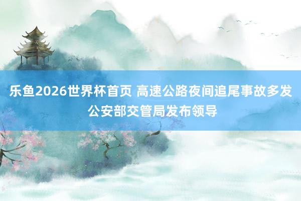 乐鱼2026世界杯首页 高速公路夜间追尾事故多发 公安部交管局发布领导
